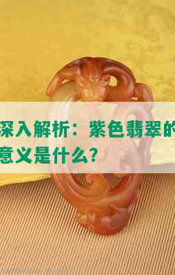 深入解析：紫色翡翠的意义是什么？