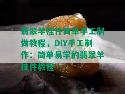 翡翠羊挂件简单手工制做教程，DIY手工制作：简单易学的翡翠羊挂件教程