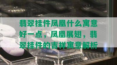 翡翠挂件凤凰什么寓意好一点，凤凰展翅，翡翠挂件的吉祥寓意解析