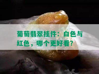 葡萄翡翠挂件：白色与红色，哪个更好看？