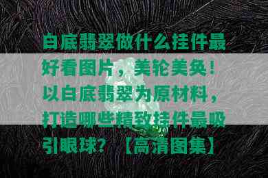 白底翡翠做什么挂件更好看图片，美轮美奂！以白底翡翠为原材料，打造哪些精致挂件最吸引眼球？【高清图集】