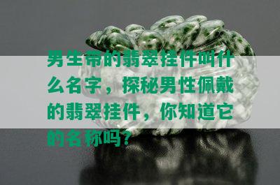 男生带的翡翠挂件叫什么名字，探秘男性佩戴的翡翠挂件，你知道它的名称吗？