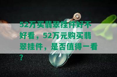 52万买翡翠挂件好不好看，52万元购买翡翠挂件，是否值得一看？