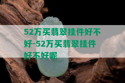 52万买翡翠挂件好不好-52万买翡翠挂件好不好呢