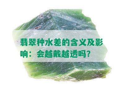 翡翠种水差的含义及影响：会越戴越透吗？