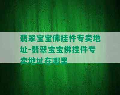 翡翠宝宝佛挂件专卖地址-翡翠宝宝佛挂件专卖地址在哪里