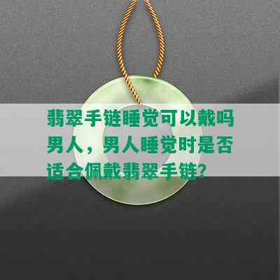 翡翠手链睡觉可以戴吗男人，男人睡觉时是否适合佩戴翡翠手链？