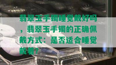 翡翠玉手镯睡觉戴好吗，翡翠玉手镯的正确佩戴方式：是否适合睡觉戴着？