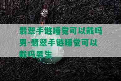 翡翠手链睡觉可以戴吗男-翡翠手链睡觉可以戴吗男生