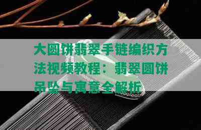 大圆饼翡翠手链编织方法视频教程：翡翠圆饼吊坠与寓意全解析