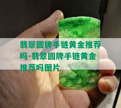 翡翠圆牌手链黄金推荐吗-翡翠圆牌手链黄金推荐吗图片