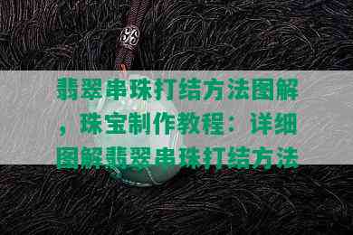 翡翠串珠打结方法图解，珠宝制作教程：详细图解翡翠串珠打结方法