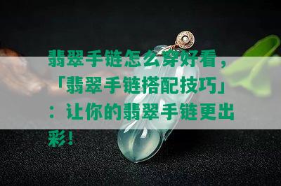 翡翠手链怎么穿好看，「翡翠手链搭配技巧」：让你的翡翠手链更出彩！