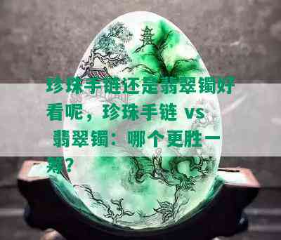 珍珠手链还是翡翠镯好看呢，珍珠手链 vs 翡翠镯：哪个更胜一筹？