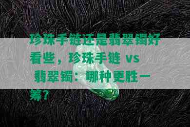 珍珠手链还是翡翠镯好看些，珍珠手链 vs 翡翠镯：哪种更胜一筹？