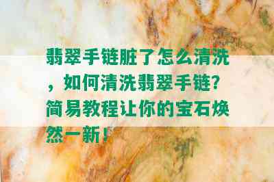 翡翠手链脏了怎么清洗，如何清洗翡翠手链？简易教程让你的宝石焕然一新！