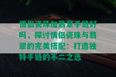 情侣瓷珠加翡翠手链好吗，探讨情侣瓷珠与翡翠的完美搭配：打造独特手链的不二之选