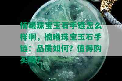 楠曦珠宝玉石手链怎么样啊，楠曦珠宝玉石手链：品质如何？值得购买吗？