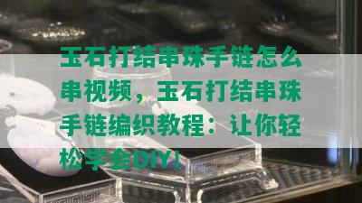 玉石打结串珠手链怎么串视频，玉石打结串珠手链编织教程：让你轻松学会DIY！