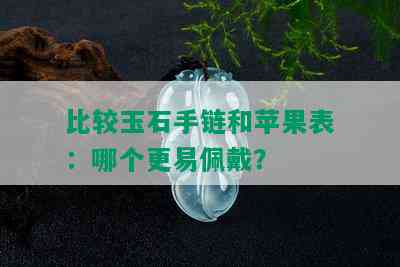 比较玉石手链和苹果表：哪个更易佩戴？