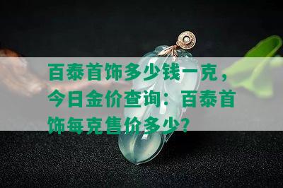 百泰首饰多少钱一克，今日金价查询：百泰首饰每克售价多少？