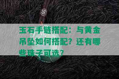 玉石手链搭配：与黄金吊坠如何搭配？还有哪些珠子可选？