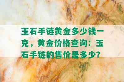 玉石手链黄金多少钱一克，黄金价格查询：玉石手链的售价是多少？