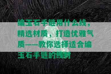 编玉石手链用什么线，精选材质，打造优雅气质——教你选择适合编玉石手链的线材