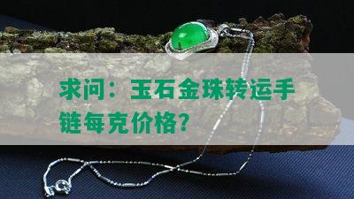 求问：玉石金珠转运手链每克价格？