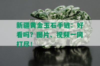 新疆黄金玉石手链：好看吗？图片、视频一网打尽！