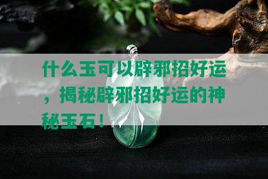 什么玉可以辟邪招好运，揭秘辟邪招好运的神秘玉石！