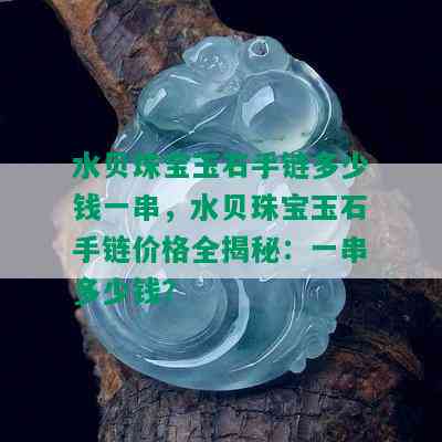 水贝珠宝玉石手链多少钱一串，水贝珠宝玉石手链价格全揭秘：一串多少钱？