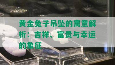 黄金兔子吊坠的寓意解析：吉祥、富贵与幸运的象征