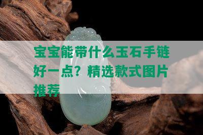 宝宝能带什么玉石手链好一点？精选款式图片推荐