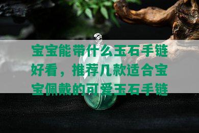 宝宝能带什么玉石手链好看，推荐几款适合宝宝佩戴的可爱玉石手链