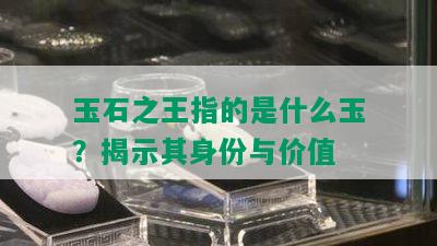 玉石之王指的是什么玉？揭示其身份与价值