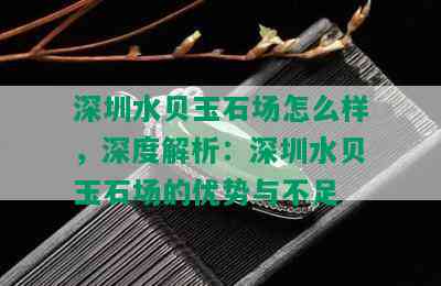 深圳水贝玉石场怎么样，深度解析：深圳水贝玉石场的优势与不足