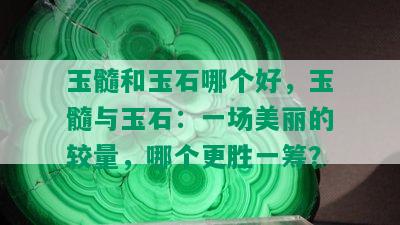 玉髓和玉石哪个好，玉髓与玉石：一场美丽的较量，哪个更胜一筹？