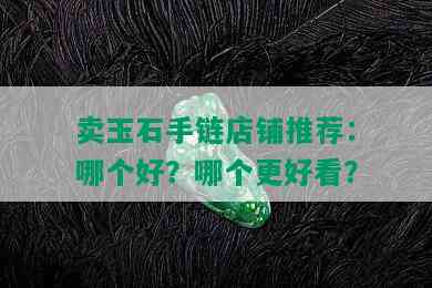 卖玉石手链店铺推荐：哪个好？哪个更好看？