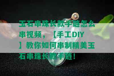 玉石串珠长款手链怎么串视频，【手工DIY】教你如何串制精美玉石串珠长款手链！