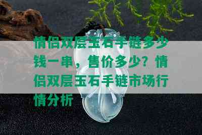 情侣双层玉石手链多少钱一串，售价多少？情侣双层玉石手链市场行情分析