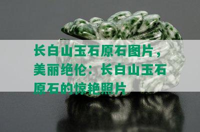 长白山玉石原石图片，美丽绝伦：长白山玉石原石的惊艳照片