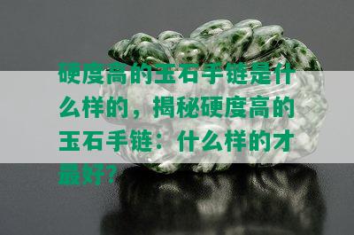 硬度高的玉石手链是什么样的，揭秘硬度高的玉石手链：什么样的才更好？