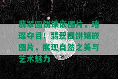 翡翠圆饼镶嵌图片，璀璨夺目！翡翠圆饼镶嵌图片，展现自然之美与艺术魅力