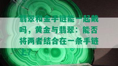 翡翠和金手链能一起戴吗，黄金与翡翠：能否将两者结合在一条手链上？