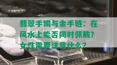 翡翠手镯与金手链：在风水上能否同时佩戴？女性需要注意什么？