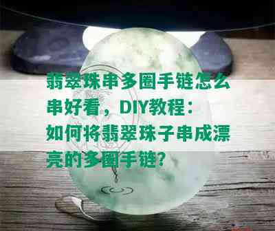 翡翠珠串多圈手链怎么串好看，DIY教程：如何将翡翠珠子串成漂亮的多圈手链？