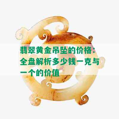 翡翠黄金吊坠的价格：全盘解析多少钱一克与一个的价值