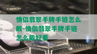 情侣翡翠手牌手链怎么戴-情侣翡翠手牌手链怎么戴好看