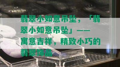 翡翠小如意吊坠，「翡翠小如意吊坠」—— 寓意吉祥，精致小巧的翡翠饰品